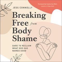 Breaking Free from Body Shame: Dare to Reclaim What God Has Named Good Audiobook, by Jess Connolly