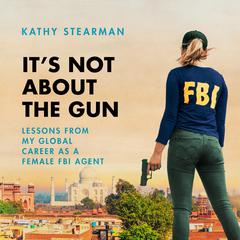 Its Not About the Gun: Lessons from My Global Career as a Female FBI Agent Audiobook, by Kathy Stearman