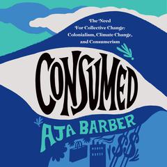 Consumed: The Need for Collective Change: Colonialism, Climate Change, and Consumerism Audiobook, by Aja Barber