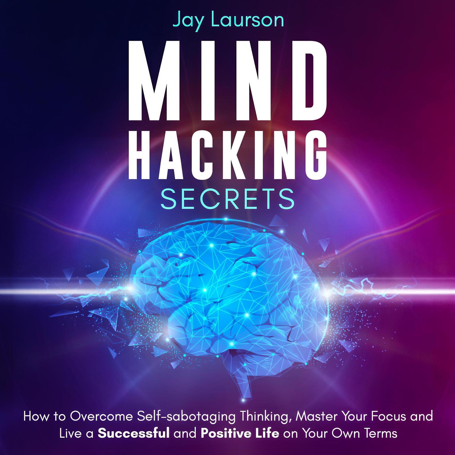 Mind Hacking Secrets: How to Overcome Self-Sabotaging Thinking, Master Your Focus and Live a Successful and Positive Life on Your Own Terms Audiobook, by Jay Laurson