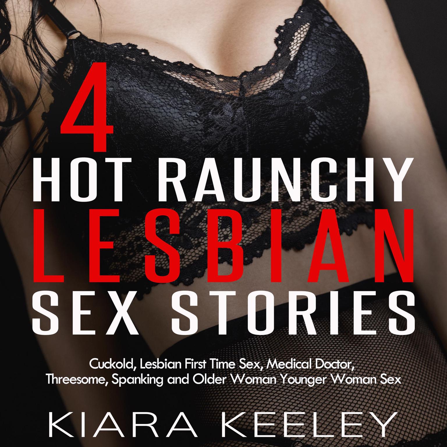 4 Hot Raunchy Lesbian Sex Stories: Cuckold, Lesbian First Time Sex, Medical Doctor, Threesome, BDSM, Spanking and Older Woman Younger Woman Sex Audiobook, by Kiara Keeley
