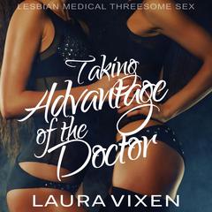 Taking Advantage of the Doctor: Lesbian Medical Threesome Sex Audiobook, by Laura Vixen