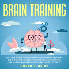 Brain Training:: Flawless, Proven Methods to Boost Your Memory Stop Being The One Who Always Forgets Birthdays: Flawless, Proven Methods and Exercises to Boost Your Memory Instantly  Audiobook, by Roger C. Brink