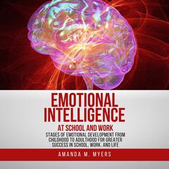 Emotional Intelligence at School and Work: Stages of Emotional Development from Childhood to Adulthood for Greater Success in School, Work, and Life Audiobook, by Amanda M. Myers