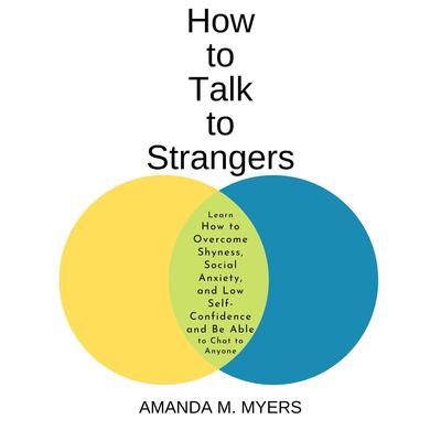 How to Talk to Strangers: Learn How to Overcome Shyness, Social Anxiety, and Low Self-Confidence and Be Able to Chat to Anyone Audiobook, by Amanda M. Myers