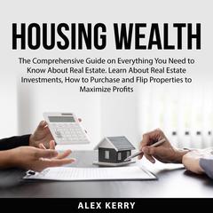 Housing Wealth: The Comprehensive Guide on Everything You Need to Know About Real Estate. Learn About Real Estate Investments, How to Purchase and Flipping Properties to Maximize Profits Audiobook, by Alex Kerry