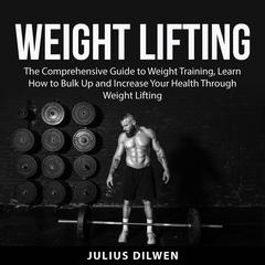 Weight Lifting: The Comprehensive Guide to Weight Training, Learn How to Bulk Up and Increase Your Health Through Weight Lifting Audiobook, by Julius Dilwen
