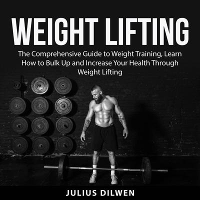 Weight Lifting: The Comprehensive Guide to Weight Training, Learn How to Bulk Up and Increase Your Health Through Weight Lifting Audiobook, by Julius Dilwen