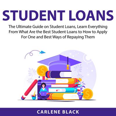 Student Loans: The Ultimate Guide on Student Loans, Learn Everything From What Are the Best Student Loans to How to Apply For One and Best Ways of Repaying Them Audiobook, by Carlene Black