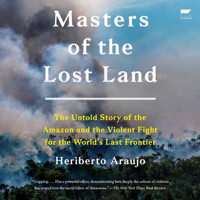 Masters of the Lost Land: The Untold Story of the Amazon and the Violent Fight for the Worlds Last Frontier Audiobook, by Heriberto Araujo