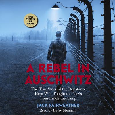 A Rebel in Auschwitz: The True Story of the Resistance Hero who Fought the Nazis from Inside the Camp: The True Story of the Resistance Hero Who Fought the Nazis' Greatest Crime from Inside the Camp Audiobook, by 