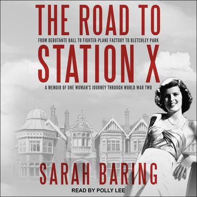 The Road to Station X: From Debutante Ball to Fighter-Plane Factory to Bletchley Park: A Memoir of One Woman’s Journey Through World War Two Audiobook, by Sarah Baring