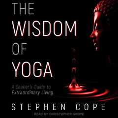 The Wisdom of Yoga: A Seekers Guide to Extraordinary Living Audiobook, by Stephen Cope