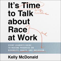 It's Time to Talk about Race at Work: Every Leader's Guide to Making Progress on Diversity, Equity, and Inclusion Audiobook, by Kelly McDonald