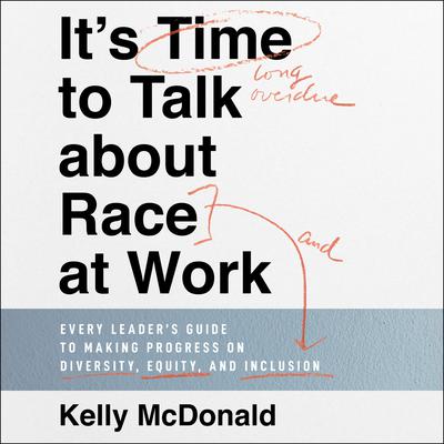 Its Time to Talk about Race at Work: Every Leaders Guide to Making Progress on Diversity, Equity, and Inclusion Audiobook, by Kelly McDonald