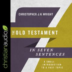 The Old Testament in Seven Sentences: A Small Introduction to a Vast Topic Audiobook, by Christopher J. H. Wright