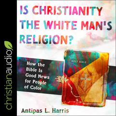 Is Christianity the White Mans Religion?: How the Bible Is Good News for People of Color Audiobook, by Antipas L. Harris