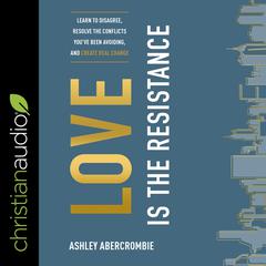 Love Is the Resistance: Learn to Disagree, Resolve the Conflicts Youve Been Avoiding, and Create Real Change Audiobook, by Ashley Abercrombie