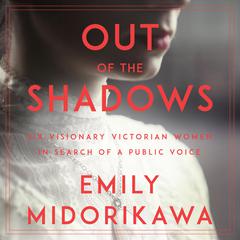 Out of the Shadows: Six Visionary Victorian Women in Search of a Public Voice Audiobook, by 