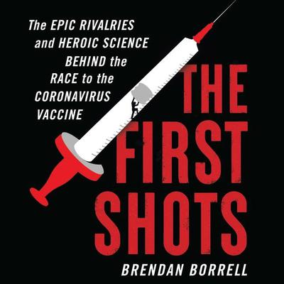 The First Shots: The Epic Rivalries and Heroic Science Behind the Race to the Coronavirus Vaccine Audiobook, by Brendan Borrell