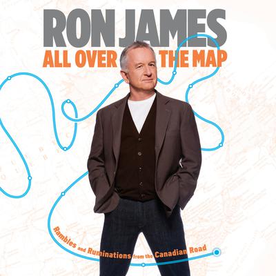 ALL OVER THE MAP: Rambles and Ruminations from the Canadian Road Audiobook, by Ron James