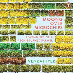 Moong over Microchips: Adventures of a Techie-Turned-Farmer Audiobook, by Venkat Iyer