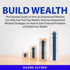 Build Wealth: The Essential Guide on How an Empowered Mindset Can Help You Find True Wealth, Discover Empowered Mindset Strategies on How to Gain Financial Freedom and Build Your Wealth Audiobook, by Duane Alfred