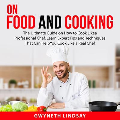 On Food and Cooking: The Ultimate Guide on How to Cook Like a Professional Chef, Learn Expert Tips and Techniques That Can Help You Cook Like a Real Chef Audiobook, by Gwyneth Lindsay