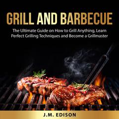 Grill and Barbecue: The Ultimate Guide on How to Grill Anything, Learn Perfect Grilling Techniques and Become a Grillmaster Audiobook, by J.M. Edison
