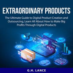Extraordinary Products: The Ultimate Guide to Digital Product Creation and Outsourcing, Learn All About How to Make Big Profits Through Digital Products Audiobook, by G.H. Lance