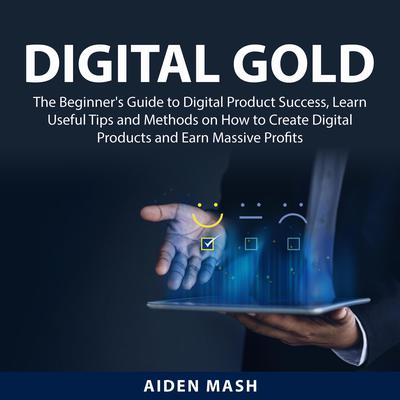 Digital Gold: The Beginners Guide to Digital Product Success, Learn Useful Tips and Methods on How to Create Digital Products and Earn Massive Profits Audiobook, by Aiden Mash