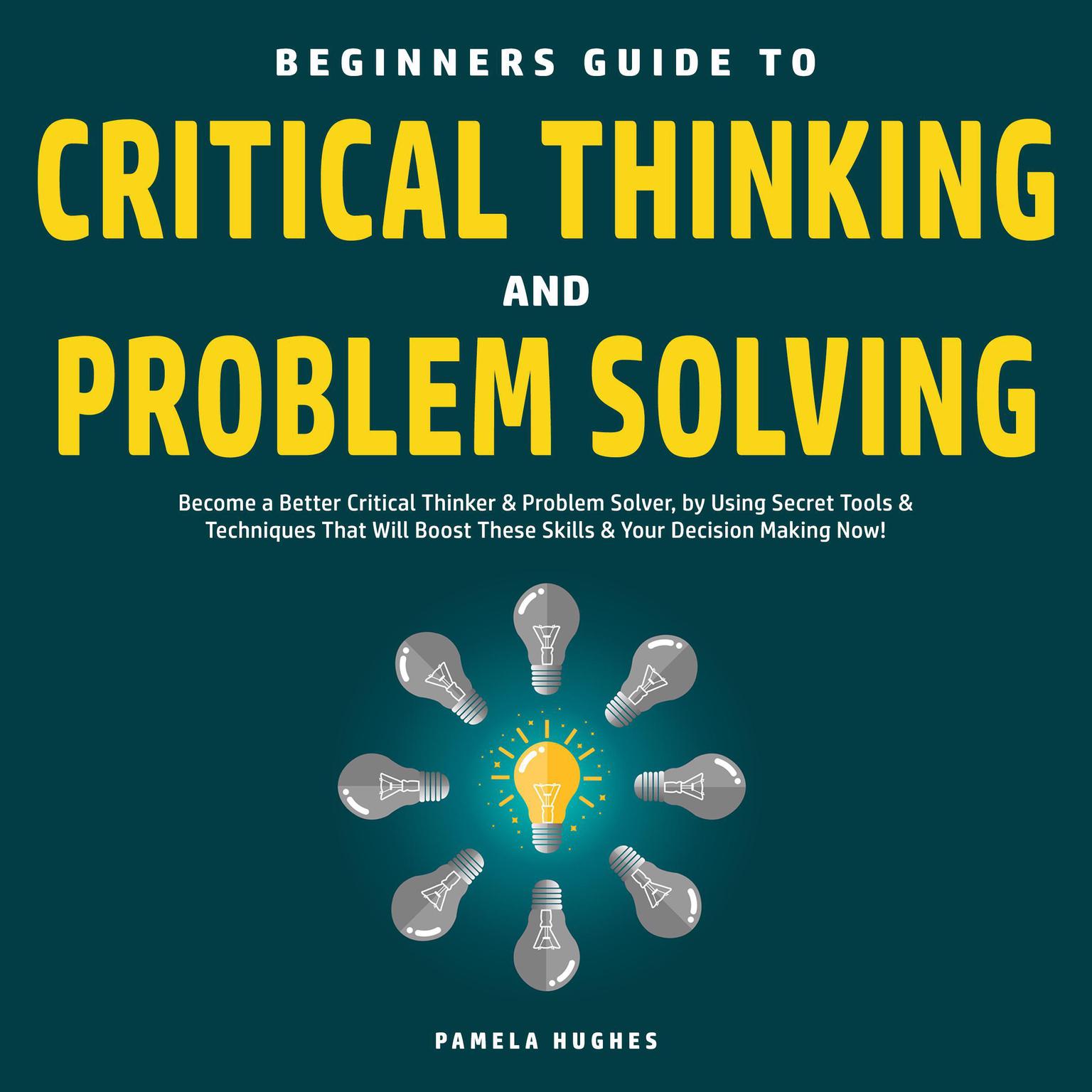 Beginners Guide to Critical Thinking and Problem Solving: Become a Better Critical Thinker & Problem Solver, by Using Secret Tools & Techniques That Will Boost These Skills & Your Decision Making Now! Audiobook, by Pamela Hughes