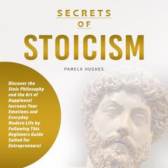 Secrets of Stoicism: Discover the Stoic Philosophy and the Art of Happiness; Increase Your Emotions and Everyday Modern Life by Following This Beginners Guide Suited for Entrepreneurs! Audiobook, by Pamela Hughes