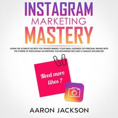 Instagram Marketing Mastery: Learn the Ultimate Secrets for Transforming Your Small Business or Personal Brand With the Power of Instagram Advertising for Beginners; Become a Famous Influencer Audiobook, by Aaron Jackson
