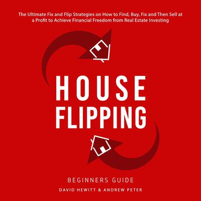 House Flipping - Beginners Guide: The Ultimate Fix and Flip Strategies on How to Find, Buy, Fix, and Then Sell at a Profit to Achieve Financial Freedom from Real Estate Investing Audiobook, by 