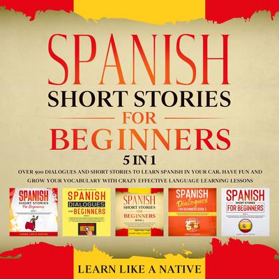Spanish Short Stories for Beginners – 5 in 1: Over 500 Dialogues & Short Stories to Learn Spanish in your Car. Have Fun and Grow your Vocabulary with Crazy Effective Language Learning Lessons Audiobook, by Learn Like A Native