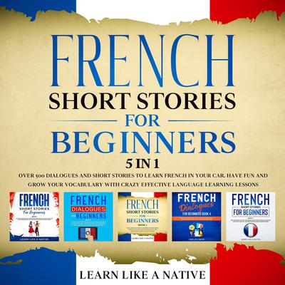 French Short Stories for Beginners – 5 in 1: Over 500 Dialogues & Short Stories to Learn French in your Car. Have Fun and Grow your Vocabulary with Crazy Effective Language Learning Lessons Audiobook, by 