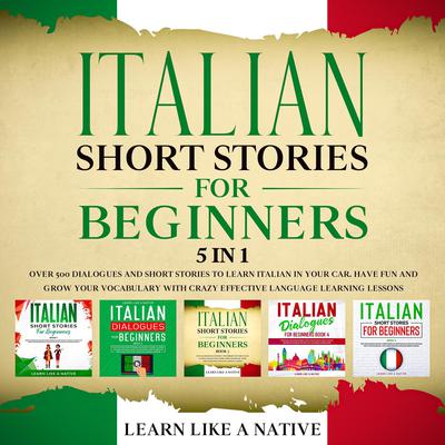 Italian Short Stories for Beginners – 5 in 1: Over 500 Dialogues & Short Stories to Learn Italian in your Car. Have Fun and Grow your Vocabulary with Crazy Effective Language Learning Lessons Audiobook, by Learn Like A Native