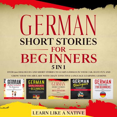 German Short Stories for Beginners – 5 in 1: Over 500 Dialogues & Short Stories to Learn German in your Car. Have Fun and Grow your Vocabulary with Crazy Effective Language Learning Lessons Audiobook, by Learn Like A Native
