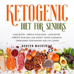 Ketogenic Diet for Seniors: Sleep Better. Improve Your Mood. Look Better. Improve Your Skin. Lose Weight. Boost your Brain. Supercharge Your Memory and Live Longer Audiobook, by Hunter Mackenzie