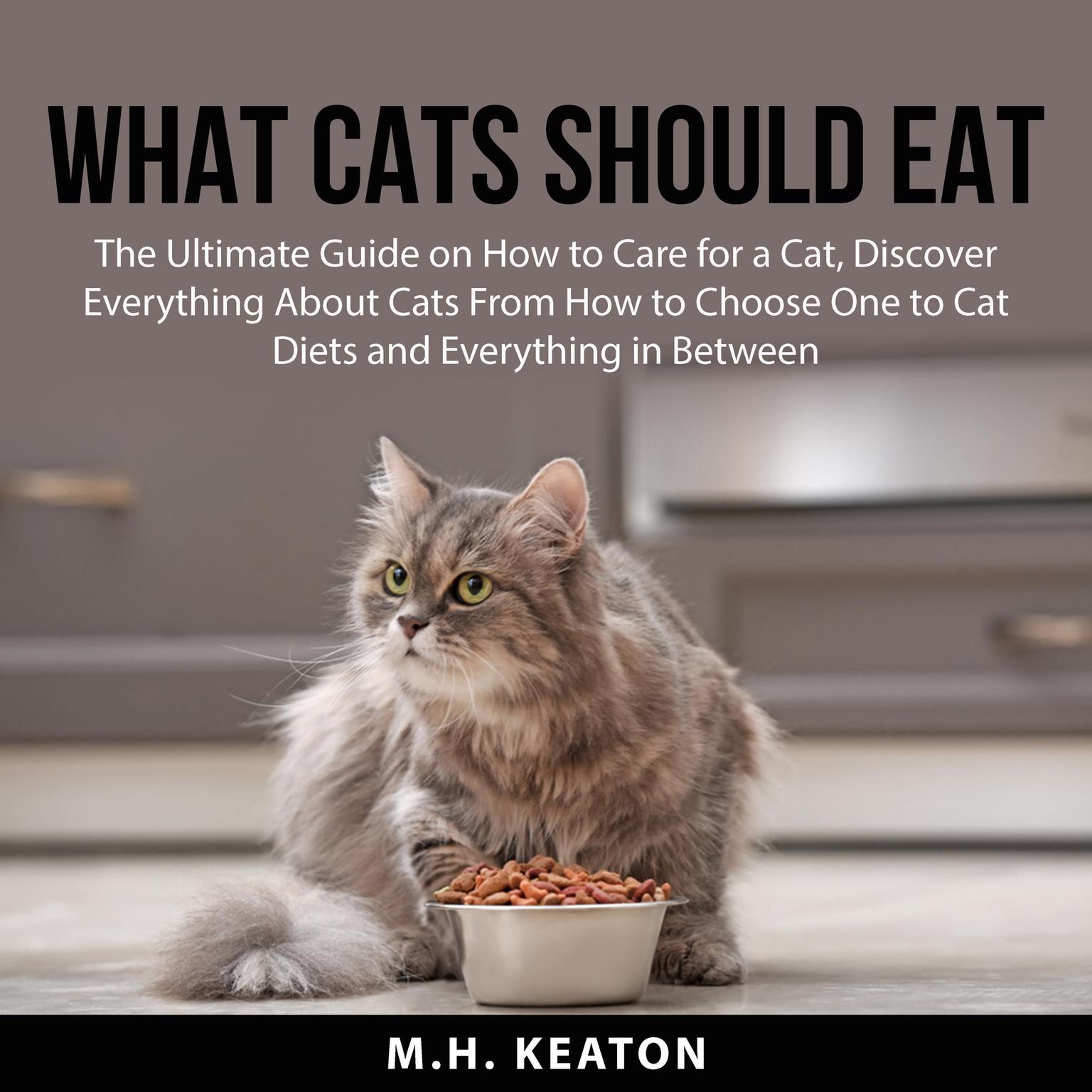 What Cats Should Eat: The Ultimate Guide on How to Care for a Cat, Discover Everything About Cats From How to Choose One to Cat Diets and Everything in Between Audiobook, by M.H. Keaton