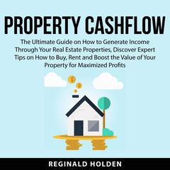 Property Cashflow: The Ultimate Guide on How to Generate Income Through Your Real Estate Properties, Discover Expert Tips on How to Buy, Rent and Boost the Value of Your Property for Maximized Profits Audiobook, by Reginald Holden