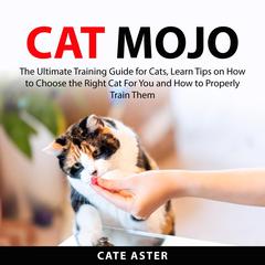 Cat Mojo: The Ultimate Training Guide for Cats, Learn Tips on How to Choose the Right Cat For You and How to Properly Train Them Audiobook, by Cate Aster