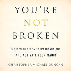Youre Not Broken: 5 Steps to Become Superconscious and Activate Your Magic Audiobook, by Christopher Michael Duncan