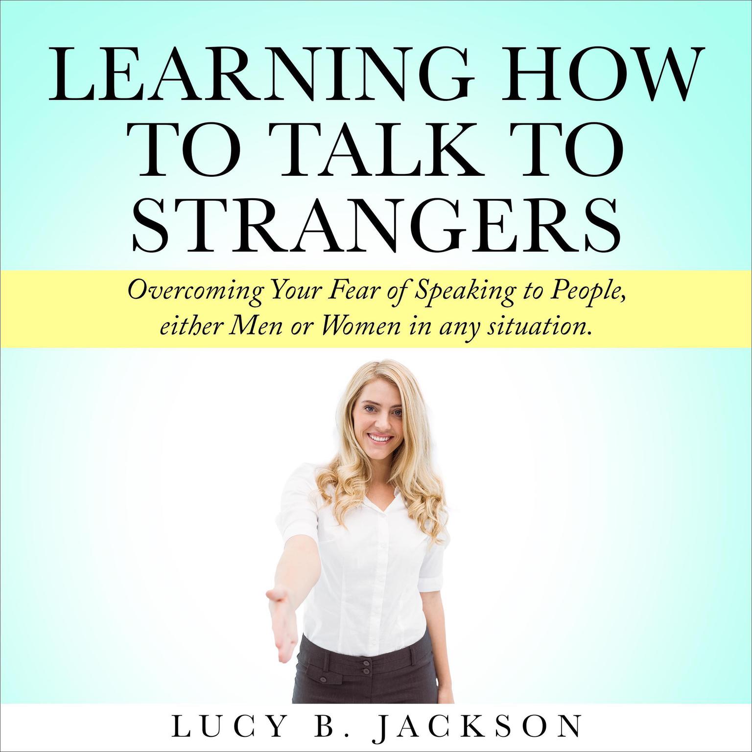 Learning How to Talk to Strangers: Overcoming Your Fear of Speaking to People, either Men or Women in any situation. Audiobook, by Lucy Jackson