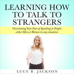 Learning How to Talk to Strangers: Overcoming Your Fear of Speaking to People, either Men or Women in any situation. Audiobook, by Lucy Jackson