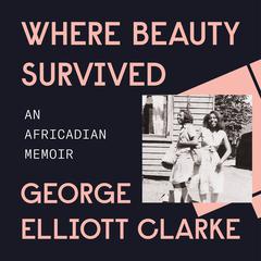 Where Beauty Survived: A Memoir of Race, Family Secrets, and Africadia Audiobook, by George Elliott Clarke