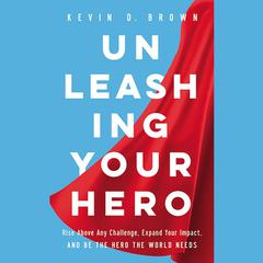 Unleashing Your Hero: Rise Above Any Challenge, Expand Your Impact, and Be the Hero the World Needs Audiobook, by Kevin D. Brown