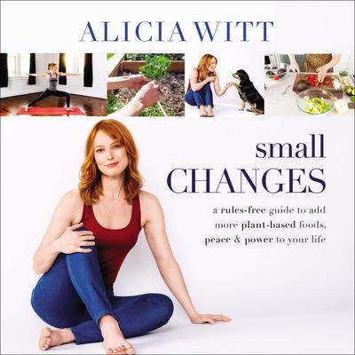 Small Changes: A Rules-Free Guide to Add More Plant-Based Foods, Peace and Power to Your Life Audiobook, by Alicia Witt