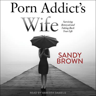 Porn Addict’s Wife: Surviving Betrayal and Taking Back Your Life Audiobook, by Sandy Brown